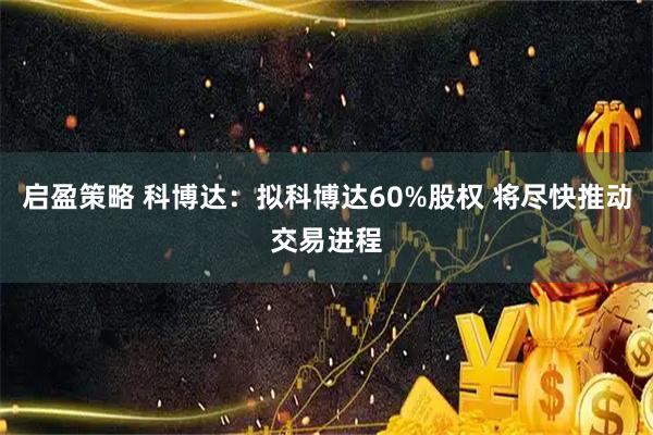 启盈策略 科博达：拟科博达60%股权 将尽快推动交易进程