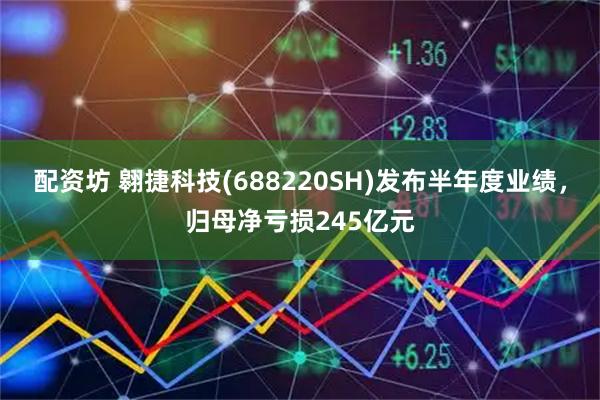 配资坊 翱捷科技(688220SH)发布半年度业绩，归母净亏损245亿元