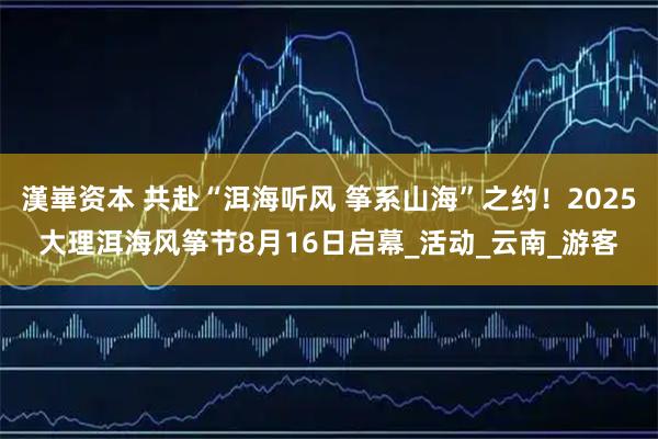 漢崋资本 共赴“洱海听风 筝系山海”之约！2025大理洱海风筝节8月16日启幕_活动_云南_游客
