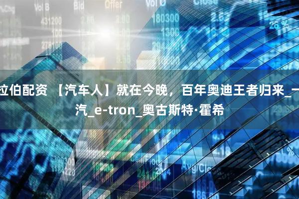 拉伯配资 【汽车人】就在今晚，百年奥迪王者归来_一汽_e-tron_奥古斯特·霍希