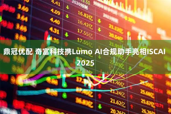 鼎冠优配 奇富科技携Lumo AI合规助手亮相ISCAI 2025