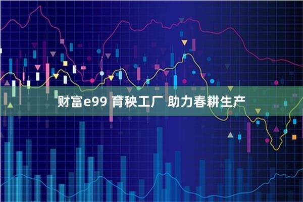 财富e99 育秧工厂 助力春耕生产