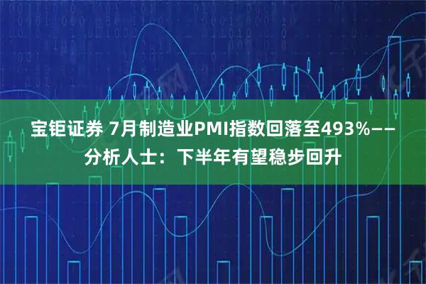 宝钜证券 7月制造业PMI指数回落至493%——分析人士:下半年有望稳步回升