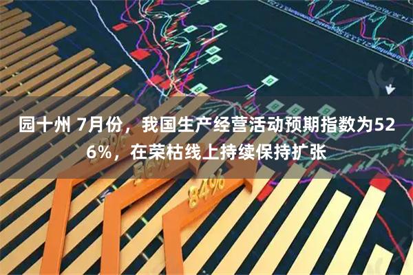 园十州 7月份,我国生产经营活动预期指数为526%,在荣枯线上持续保持扩张