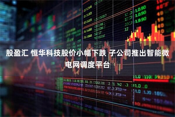 股盈汇 恒华科技股价小幅下跌 子公司推出智能微电网调度平台