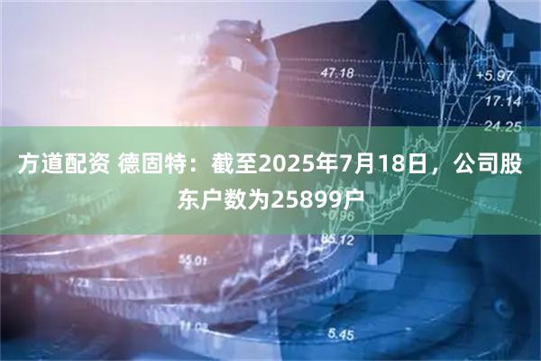 方道配资 德固特：截至2025年7月18日，公司股东户数为25899户