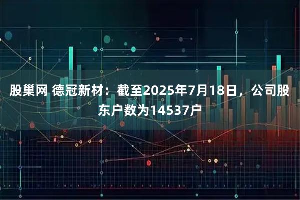 股巢网 德冠新材：截至2025年7月18日，公司股东户数为14537户