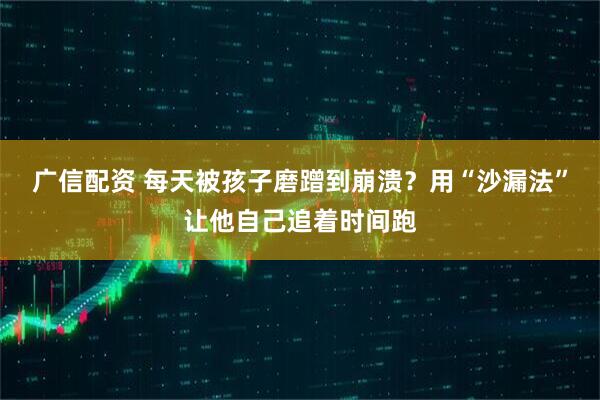 广信配资 每天被孩子磨蹭到崩溃？用“沙漏法”让他自己追着时间跑