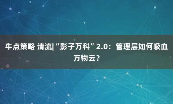 牛点策略 清流|“影子万科”2.0：管理层如何吸血万物云？