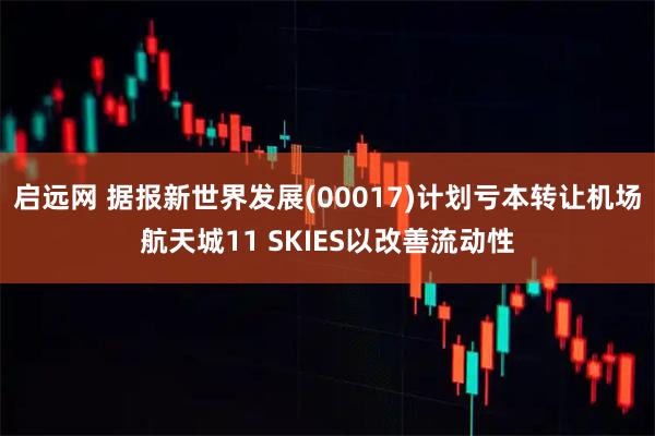 启远网 据报新世界发展(00017)计划亏本转让机场航天城11 SKIES以改善流动性