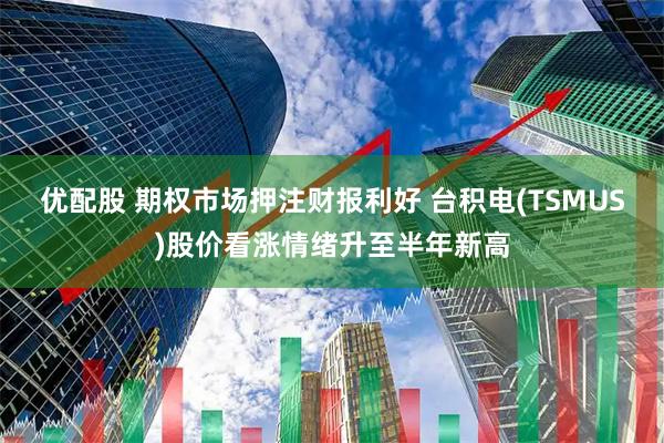 优配股 期权市场押注财报利好 台积电(TSMUS)股价看涨情绪升至半年新高