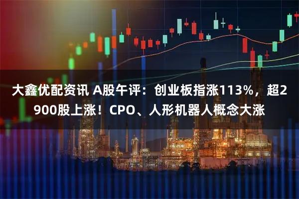 大鑫优配资讯 A股午评：创业板指涨113%，超2900股上涨！CPO、人形机器人概念大涨