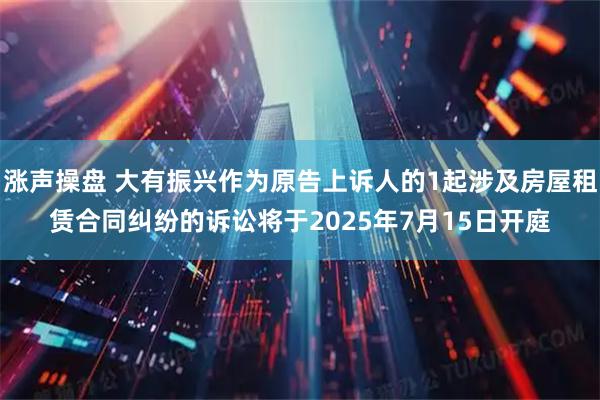 涨声操盘 大有振兴作为原告上诉人的1起涉及房屋租赁合同纠纷的诉讼将于2025年7月15日开庭