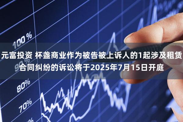 元富投资 杯盏商业作为被告被上诉人的1起涉及租赁合同纠纷的诉讼将于2025年7月15日开庭