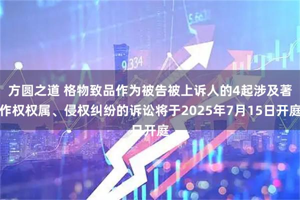 方圆之道 格物致品作为被告被上诉人的4起涉及著作权权属、侵权纠纷的诉讼将于2025年7月15日开庭