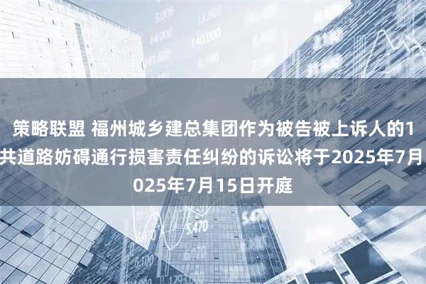 策略联盟 福州城乡建总集团作为被告被上诉人的1起涉及公共道路妨碍通行损害责任纠纷的诉讼将于2025年7月15日开庭