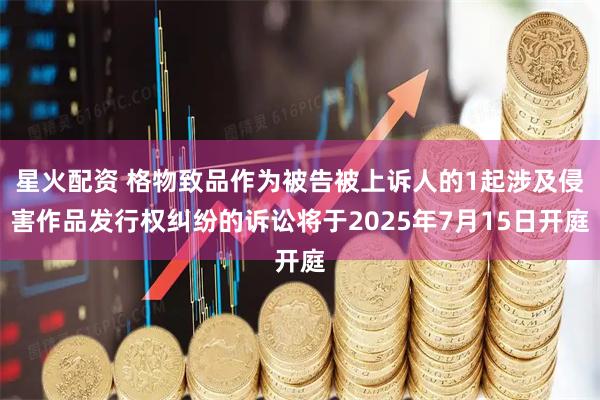 星火配资 格物致品作为被告被上诉人的1起涉及侵害作品发行权纠纷的诉讼将于2025年7月15日开庭