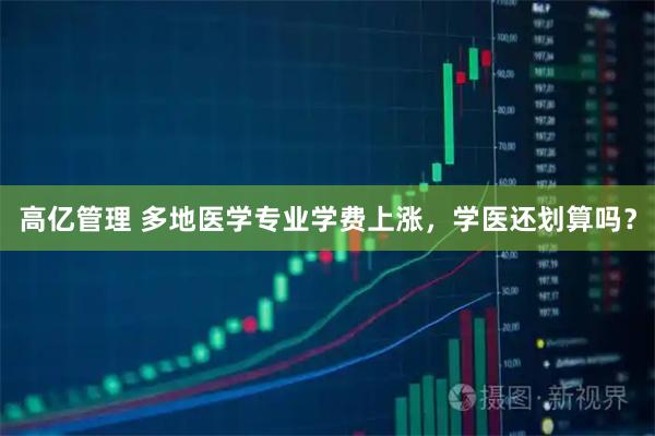 高亿管理 多地医学专业学费上涨，学医还划算吗？