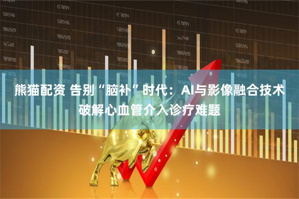 熊猫配资 告别“脑补”时代：AI与影像融合技术破解心血管介入诊疗难题