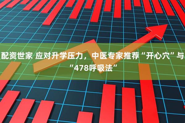 配资世家 应对升学压力，中医专家推荐“开心穴”与“478呼吸法”