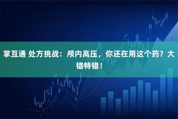 掌互通 处方挑战：颅内高压，你还在用这个药？大错特错！