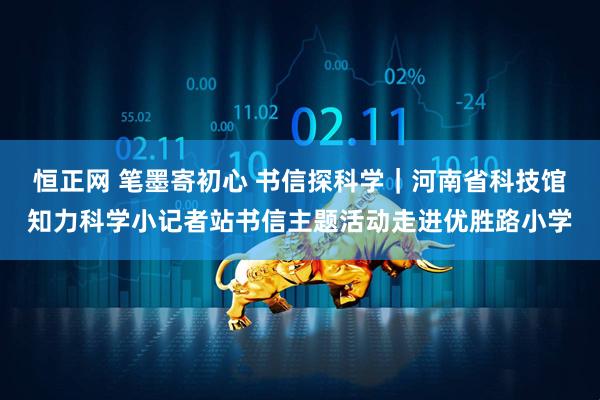 恒正网 笔墨寄初心 书信探科学｜河南省科技馆知力科学小记者站书信主题活动走进优胜路小学