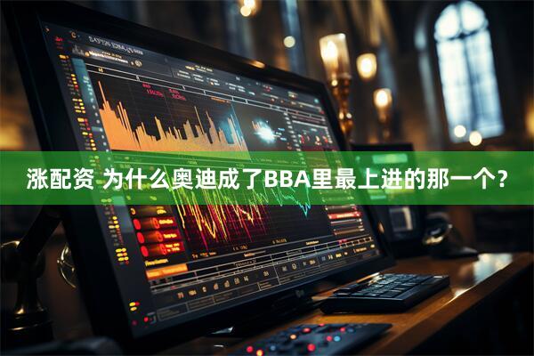 涨配资 为什么奥迪成了BBA里最上进的那一个？