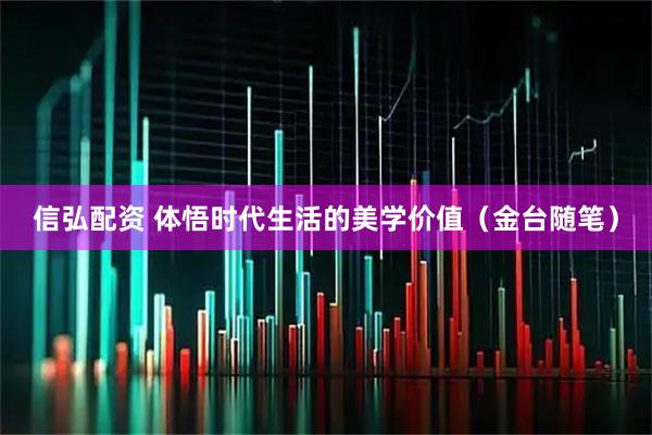 信弘配资 体悟时代生活的美学价值（金台随笔）