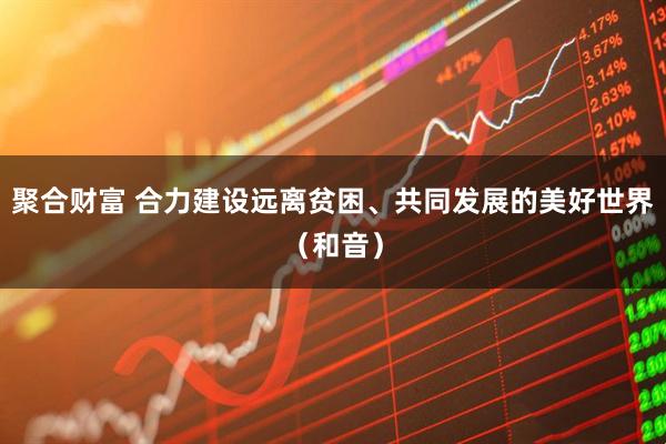聚合财富 合力建设远离贫困、共同发展的美好世界（和音）