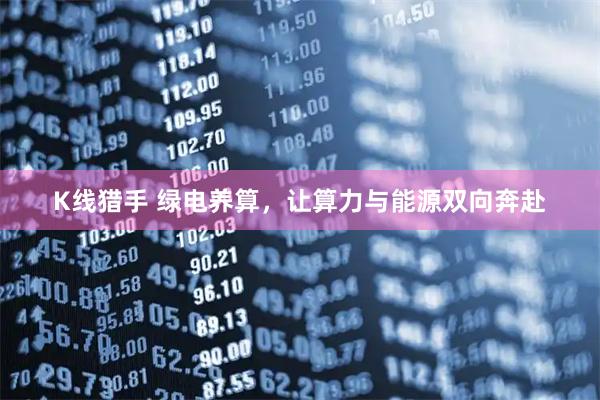 K线猎手 绿电养算，让算力与能源双向奔赴