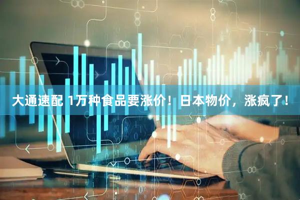大通速配 1万种食品要涨价！日本物价，涨疯了！