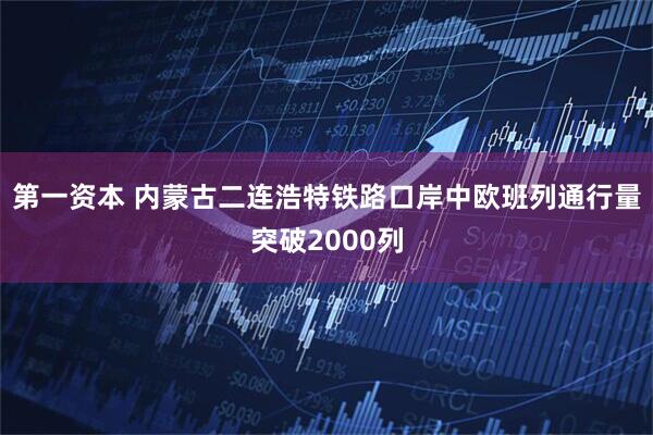 第一资本 内蒙古二连浩特铁路口岸中欧班列通行量突破2000列