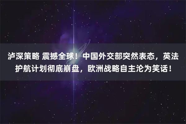 泸深策略 震撼全球！中国外交部突然表态，英法护航计划彻底崩盘，欧洲战略自主沦为笑话！