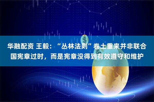 华融配资 王毅：“丛林法则”卷土重来并非联合国宪章过时，而是宪章没得到有效遵守和维护