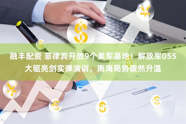 融丰配资 菲律宾开放9个美军基地!解放军055大驱亮剑实弹演训,南海局势骤然升温