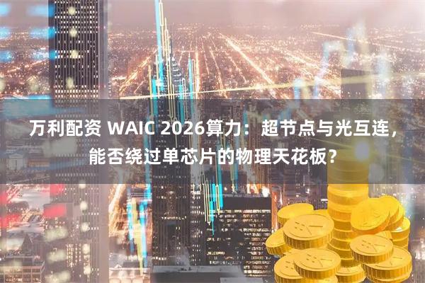 万利配资 WAIC 2026算力：超节点与光互连，能否绕过单芯片的物理天花板？