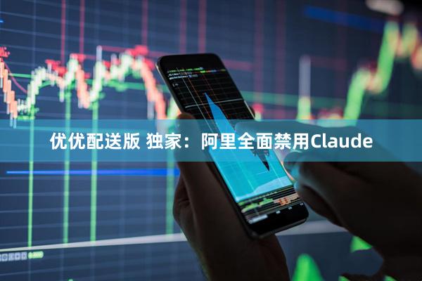 优优配送版 独家：阿里全面禁用Claude
