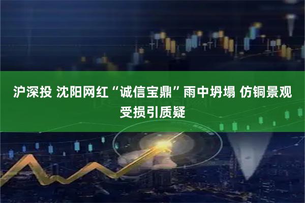 沪深投 沈阳网红“诚信宝鼎”雨中坍塌 仿铜景观受损引质疑
