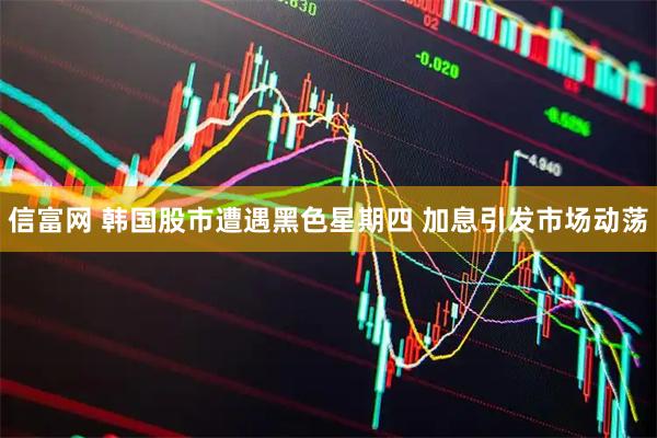 信富网 韩国股市遭遇黑色星期四 加息引发市场动荡