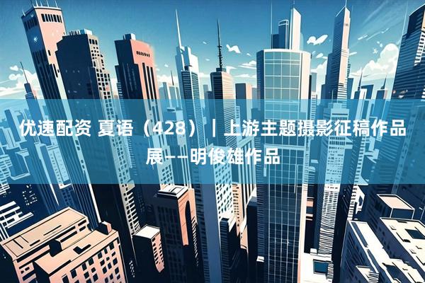 优速配资 夏语（428）｜上游主题摄影征稿作品展——明俊雄作品