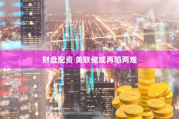 财盘配资 美联储或再陷两难
