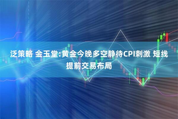 泛策略 金玉堂:黄金今晚多空静待CPI刺激 短线提前交易布局