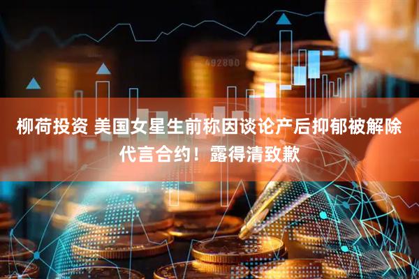 柳荷投资 美国女星生前称因谈论产后抑郁被解除代言合约！露得清致歉