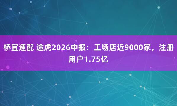 桥宜速配 途虎2026中报：工场店近9000家，注册用户1.75亿