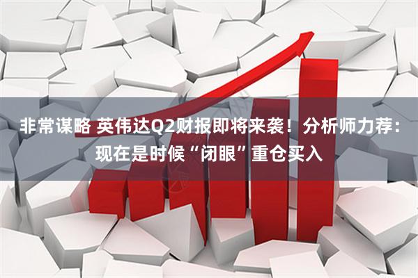 非常谋略 英伟达Q2财报即将来袭！分析师力荐：现在是时候“闭眼”重仓买入