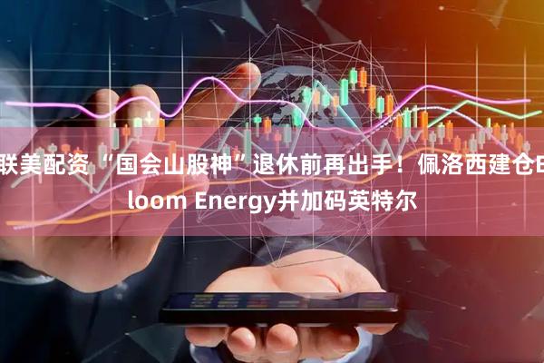 联美配资 “国会山股神”退休前再出手！佩洛西建仓Bloom Energy并加码英特尔