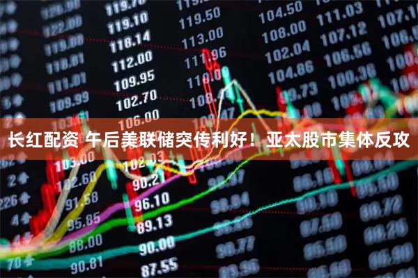 长红配资 午后美联储突传利好！亚太股市集体反攻