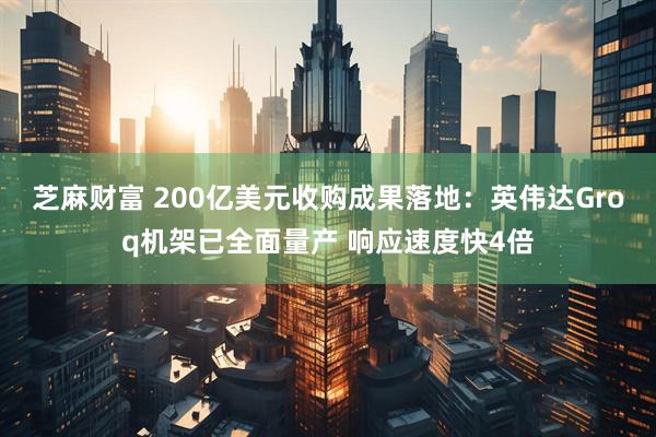 芝麻财富 200亿美元收购成果落地：英伟达Groq机架已全面量产 响应速度快4倍