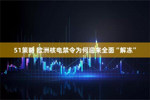 51策略 欧洲核电禁令为何迎来全面“解冻”