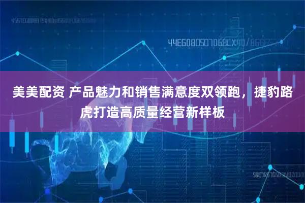 美美配资 产品魅力和销售满意度双领跑，捷豹路虎打造高质量经营新样板